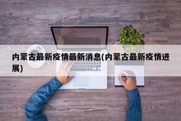 内蒙古最新疫情最新消息(内蒙古最新疫情进展)