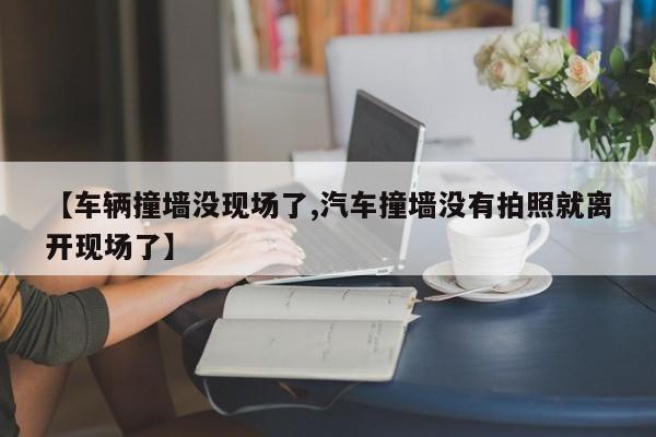 【车辆撞墙没现场了,汽车撞墙没有拍照就离开现场了】