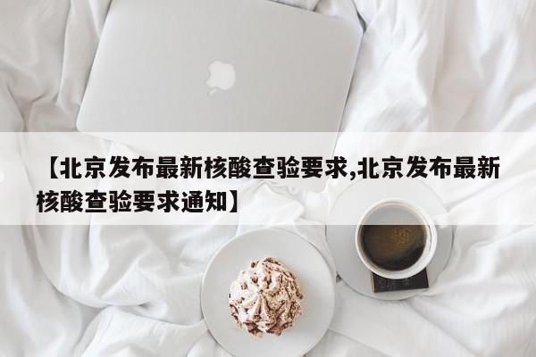 【北京发布最新核酸查验要求,北京发布最新核酸查验要求通知】