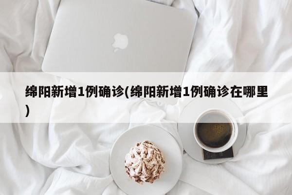 绵阳新增1例确诊(绵阳新增1例确诊在哪里)