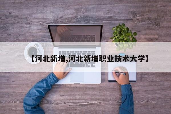 【河北新增,河北新增职业技术大学】