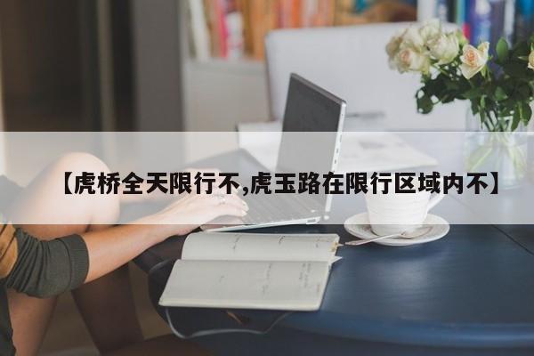 【虎桥全天限行不,虎玉路在限行区域内不】