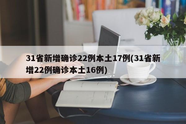 31省新增确诊22例本土17例(31省新增22例确诊本土16例)