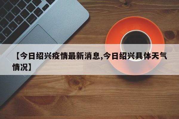 【今日绍兴疫情最新消息,今日绍兴具体天气情况】