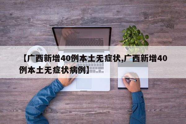 【广西新增40例本土无症状,广西新增40例本土无症状病例】