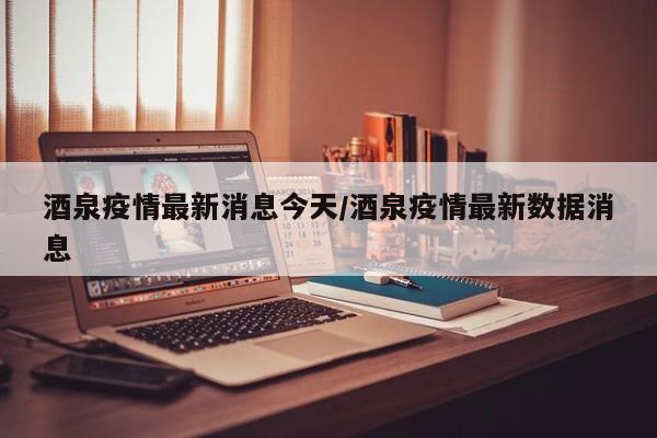 酒泉疫情最新消息今天/酒泉疫情最新数据消息