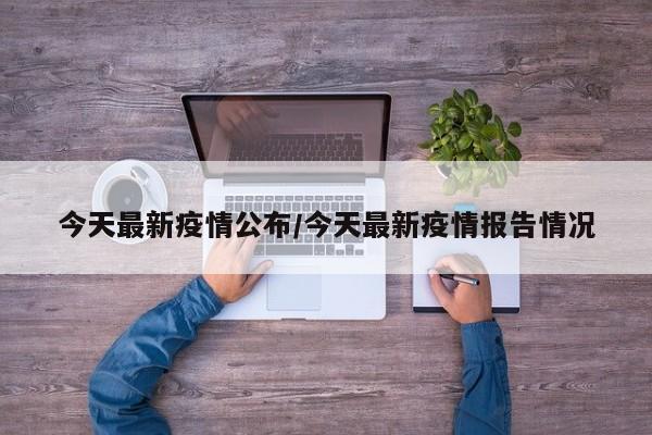 今天最新疫情公布/今天最新疫情报告情况