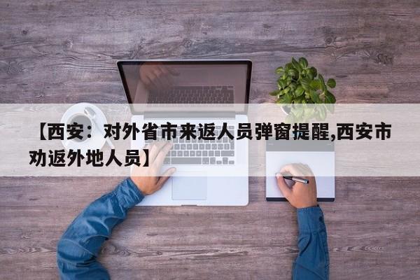 【西安:对外省市来返人员弹窗提醒,西安市劝返外地人员】