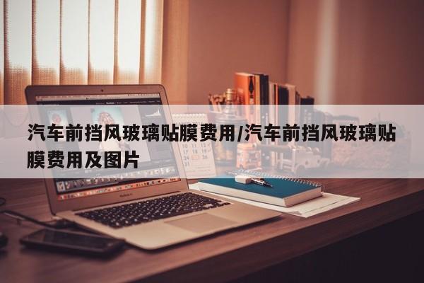 汽车前挡风玻璃贴膜费用/汽车前挡风玻璃贴膜费用及图片