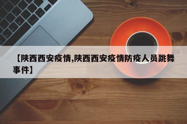 【陕西西安疫情,陕西西安疫情防疫人员跳舞事件】