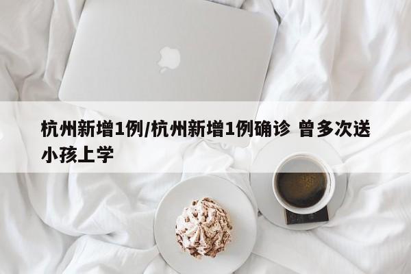 杭州新增1例/杭州新增1例确诊 曾多次送小孩上学