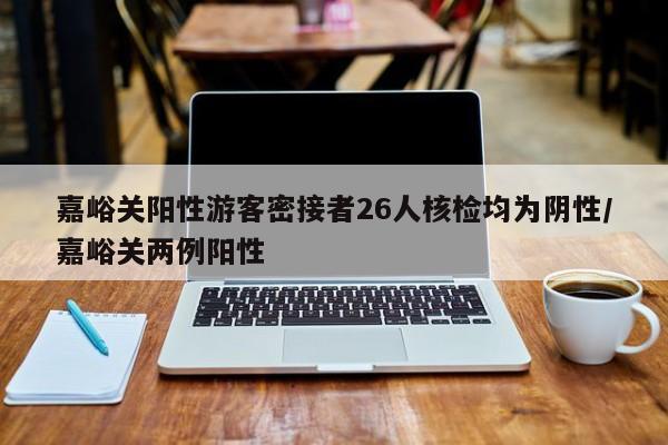 嘉峪关阳性游客密接者26人核检均为阴性/嘉峪关两例阳性