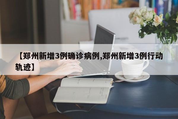 【郑州新增3例确诊病例,郑州新增3例行动轨迹】