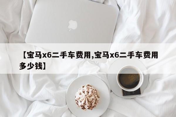 【宝马x6二手车费用,宝马x6二手车费用多少钱】