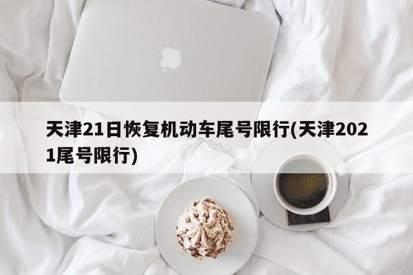 天津21日恢复机动车尾号限行(天津2021尾号限行)