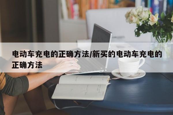 电动车充电的正确方法/新买的电动车充电的正确方法