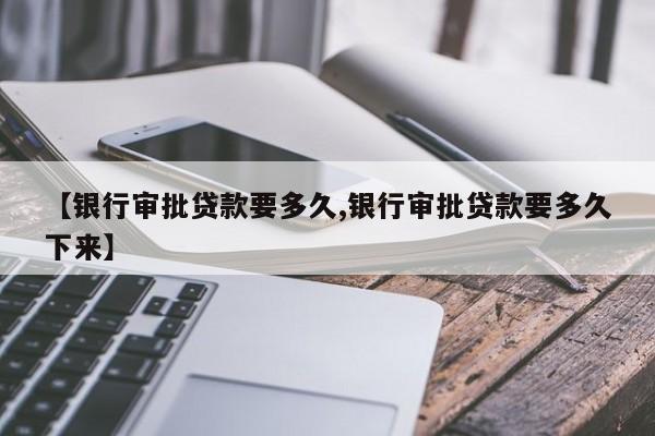 【银行审批贷款要多久,银行审批贷款要多久下来】