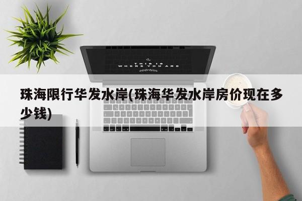 珠海限行华发水岸(珠海华发水岸房价现在多少钱)