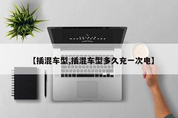 【插混车型,插混车型多久充一次电】