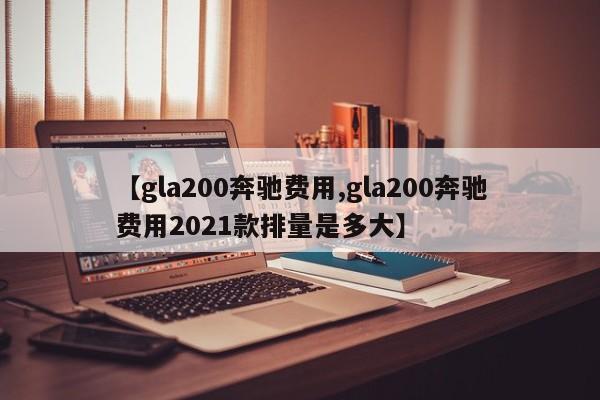 【gla200奔驰费用,gla200奔驰费用2021款排量是多大】