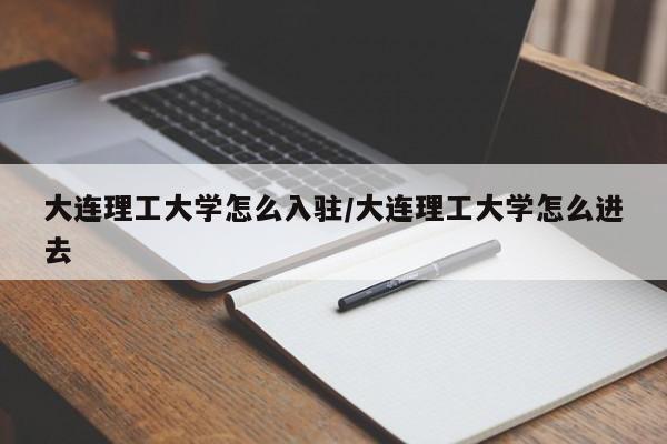 大连理工大学怎么入驻/大连理工大学怎么进去