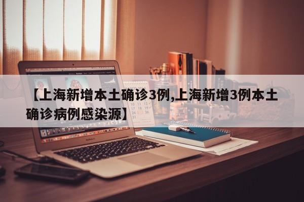【上海新增本土确诊3例,上海新增3例本土确诊病例感染源】