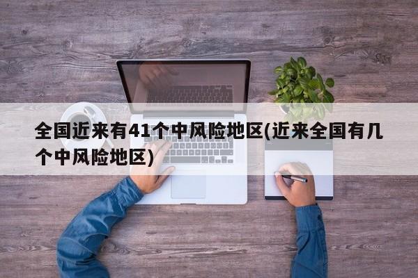 全国近来有41个中风险地区(近来全国有几个中风险地区)
