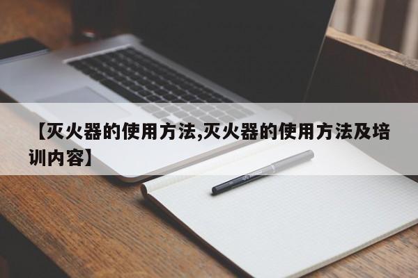 【灭火器的使用方法,灭火器的使用方法及培训内容】
