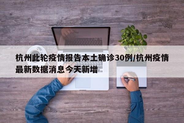 杭州此轮疫情报告本土确诊30例/杭州疫情最新数据消息今天新增