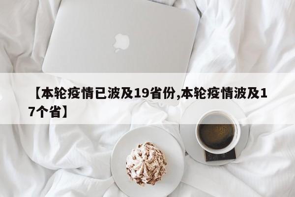 【本轮疫情已波及19省份,本轮疫情波及17个省】