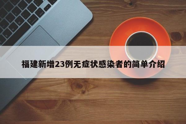 福建新增23例无症状感染者的简单介绍