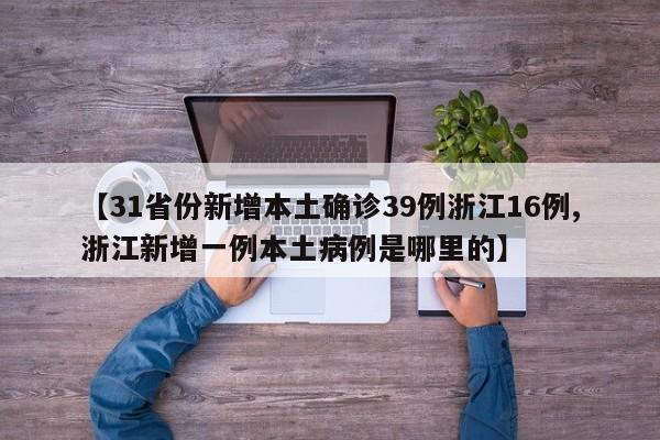 【31省份新增本土确诊39例浙江16例,浙江新增一例本土病例是哪里的】
