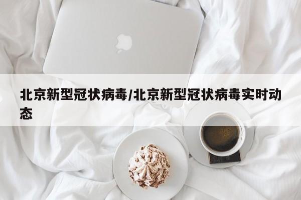北京新型冠状病毒/北京新型冠状病毒实时动态
