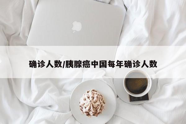 确诊人数/胰腺癌中国每年确诊人数