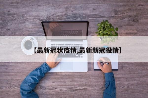 【最新冠状疫情,最新新冠役情】