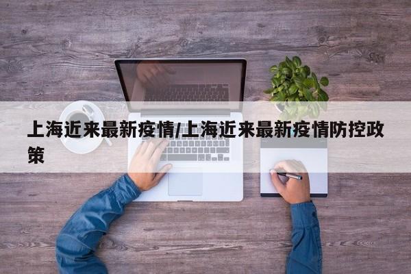 上海近来最新疫情/上海近来最新疫情防控政策