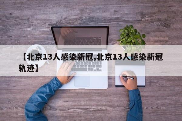 【北京13人感染新冠,北京13人感染新冠轨迹】