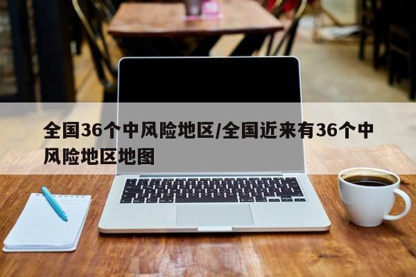 全国36个中风险地区/全国近来有36个中风险地区地图