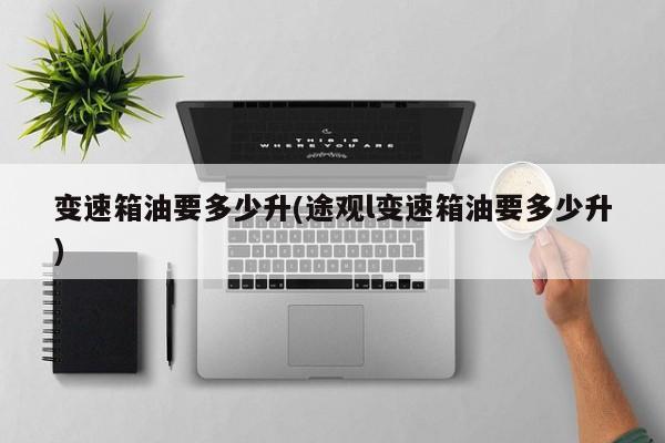 变速箱油要多少升(途观l变速箱油要多少升)