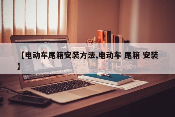 【电动车尾箱安装方法,电动车 尾箱 安装】