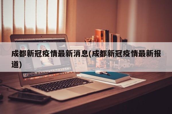 成都新冠疫情最新消息(成都新冠疫情最新报道)