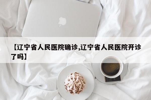 【辽宁省人民医院确诊,辽宁省人民医院开诊了吗】