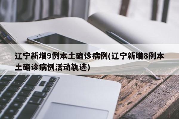 辽宁新增9例本土确诊病例(辽宁新增8例本土确诊病例活动轨迹)