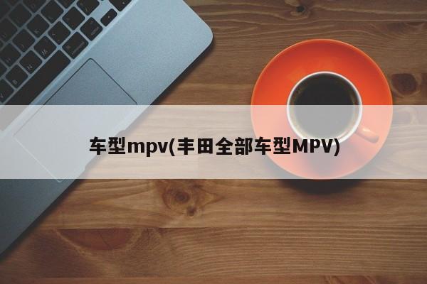 车型mpv(丰田全部车型MPV)