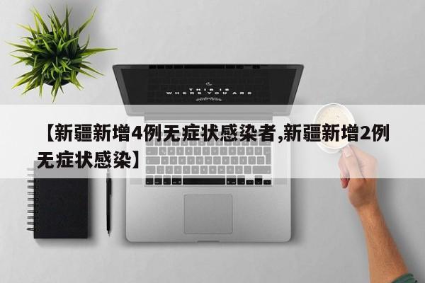 【新疆新增4例无症状感染者,新疆新增2例无症状感染】