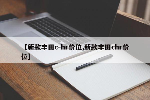 【新款丰田c-hr价位,新款丰田chr价位】