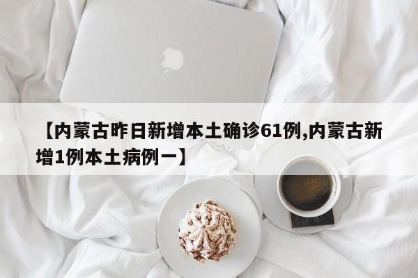 【内蒙古昨日新增本土确诊61例,内蒙古新增1例本土病例一】