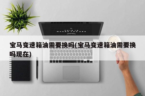 宝马变速箱油需要换吗(宝马变速箱油需要换吗现在)