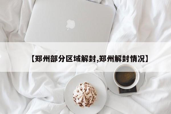 【郑州部分区域解封,郑州解封情况】