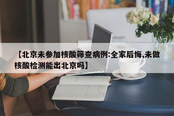 【北京未参加核酸筛查病例:全家后悔,未做核酸检测能出北京吗】